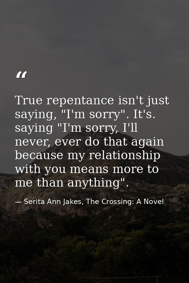 True repentance isn't just saying, "I'm sorry". It's. saying "I'm sorry, I'll never, ever do that again because my relat — Serita Ann Jakes, The Crossing: A Novel