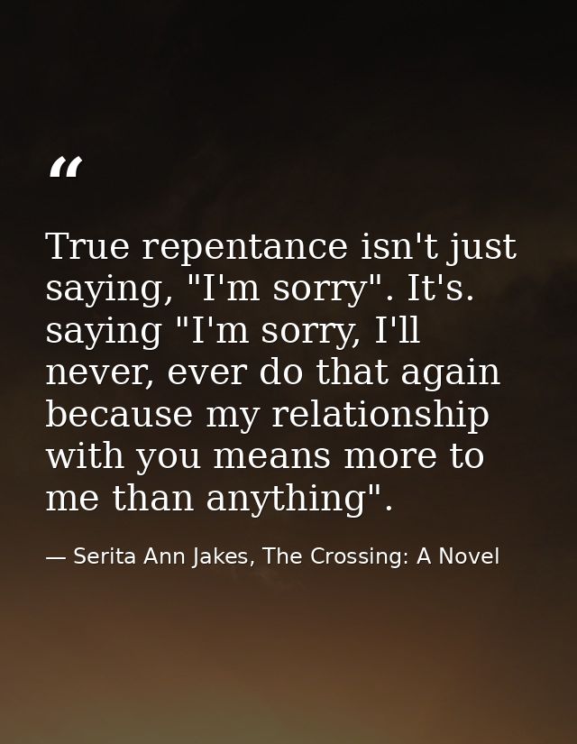 True repentance isn't just saying, "I'm sorry". It's. saying "I'm sorry, I'll never, ever do that again because my relat — Serita Ann Jakes, The Crossing: A Novel