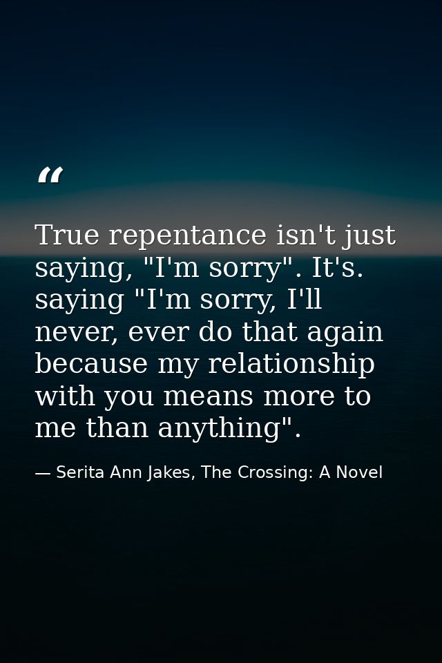 True repentance isn't just saying, "I'm sorry". It's. saying "I'm sorry, I'll never, ever do that again because my relat — Serita Ann Jakes, The Crossing: A Novel