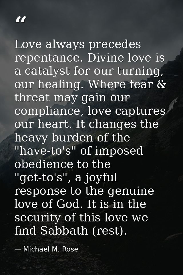 Love always precedes repentance. Divine love is a catalyst for our turning, our healing. Where fear & threat may gain ou — Michael M. Rose