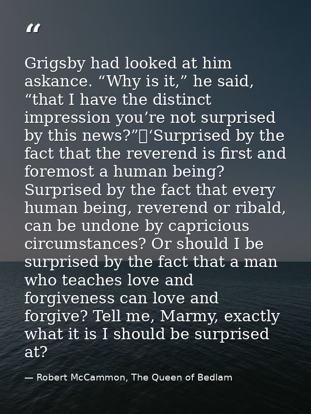 Grigsby had looked at him askance. “Why is it,” he said, “that I have the distinct impression you’re not surprised by th — Robert McCammon, The Queen of Bedlam