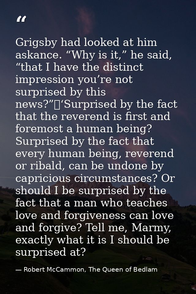 Grigsby had looked at him askance. “Why is it,” he said, “that I have the distinct impression you’re not surprised by th — Robert McCammon, The Queen of Bedlam