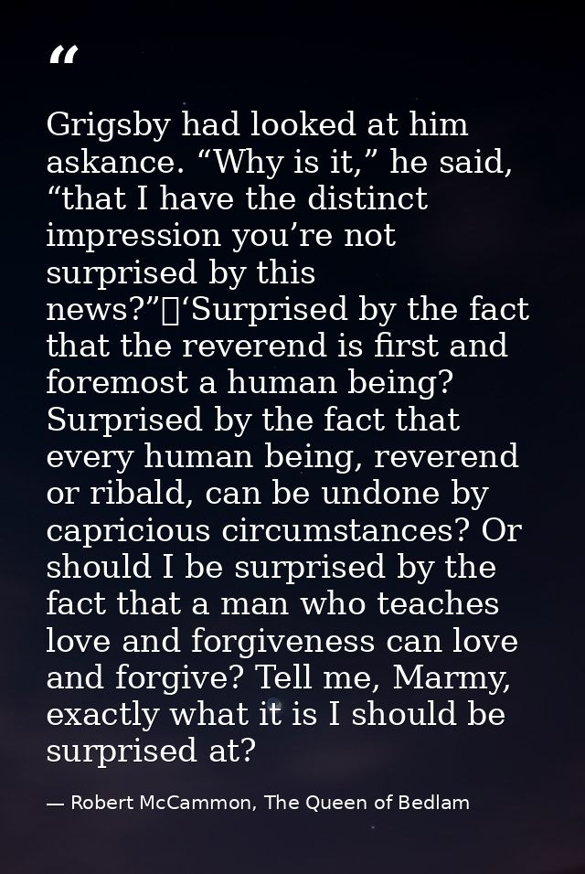 Grigsby had looked at him askance. “Why is it,” he said, “that I have the distinct impression you’re not surprised by th — Robert McCammon, The Queen of Bedlam