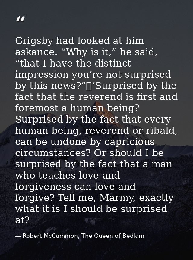 Grigsby had looked at him askance. “Why is it,” he said, “that I have the distinct impression you’re not surprised by th — Robert McCammon, The Queen of Bedlam
