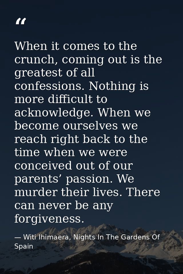 When it comes to the crunch, coming out is the greatest of all confessions. Nothing is more difficult to acknowledge. Wh — Witi Ihimaera, Nights In The Gardens Of Spain