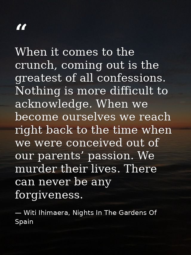 When it comes to the crunch, coming out is the greatest of all confessions. Nothing is more difficult to acknowledge. Wh — Witi Ihimaera, Nights In The Gardens Of Spain