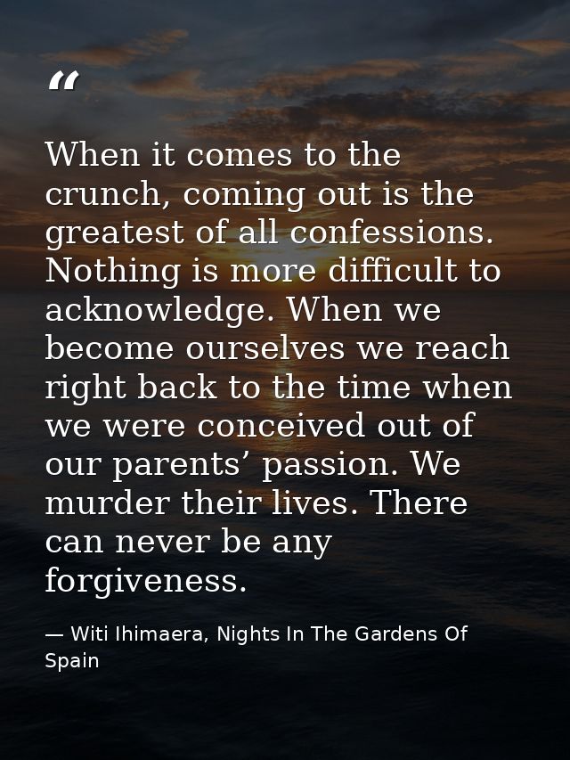 When it comes to the crunch, coming out is the greatest of all confessions. Nothing is more difficult to acknowledge. Wh — Witi Ihimaera, Nights In The Gardens Of Spain