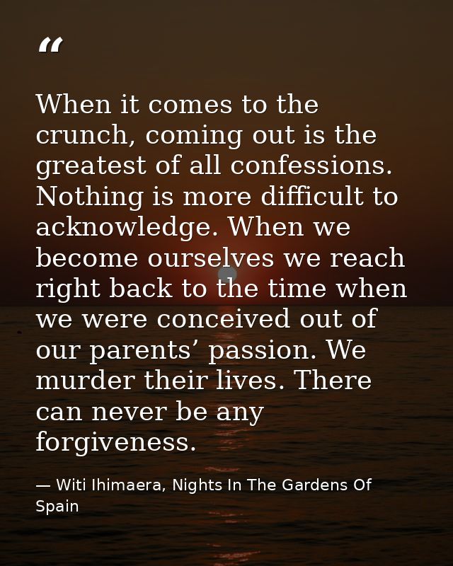 When it comes to the crunch, coming out is the greatest of all confessions. Nothing is more difficult to acknowledge. Wh — Witi Ihimaera, Nights In The Gardens Of Spain