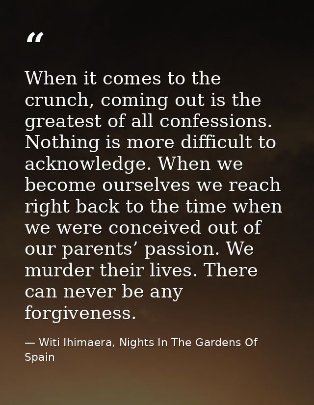 When it comes to the crunch, coming out is the greatest of all confessions. Nothing is more difficult to acknowledge. Wh — Witi Ihimaera, Nights In The Gardens Of Spain