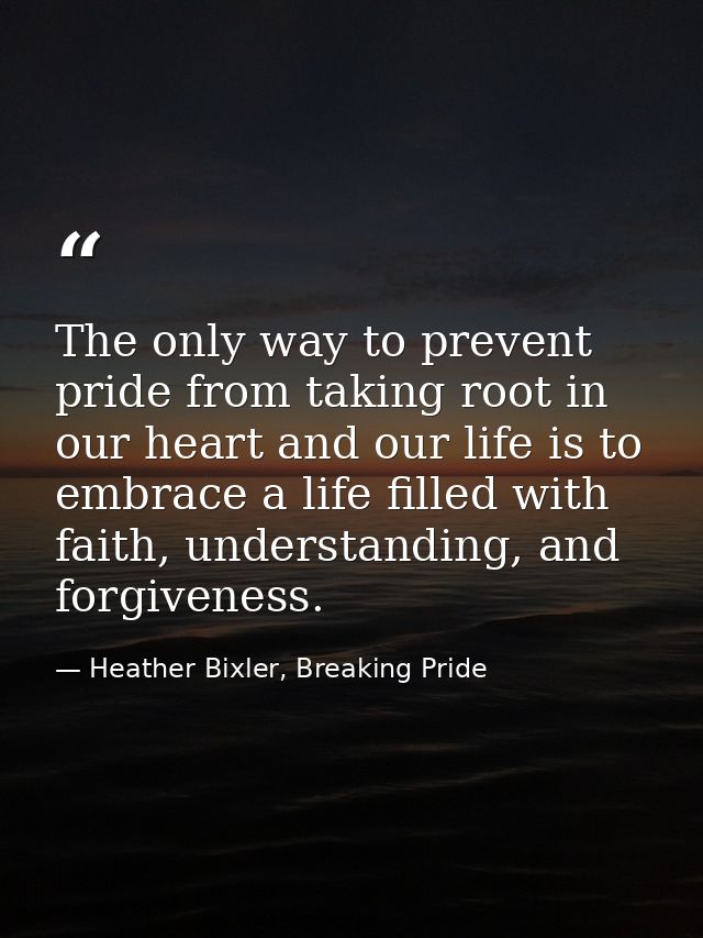 The only way to prevent pride from taking root in our heart and our life is to embrace a life filled with faith, underst — Heather Bixler, Breaking Pride