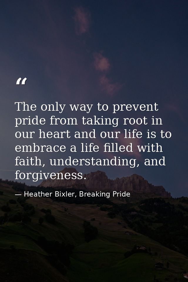 The only way to prevent pride from taking root in our heart and our life is to embrace a life filled with faith, underst — Heather Bixler, Breaking Pride
