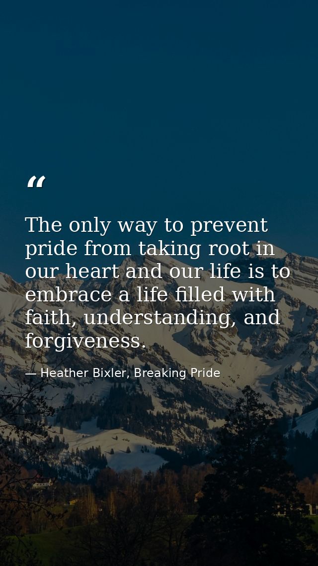 The only way to prevent pride from taking root in our heart and our life is to embrace a life filled with faith, underst — Heather Bixler, Breaking Pride