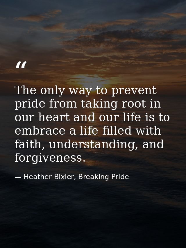 The only way to prevent pride from taking root in our heart and our life is to embrace a life filled with faith, underst — Heather Bixler, Breaking Pride