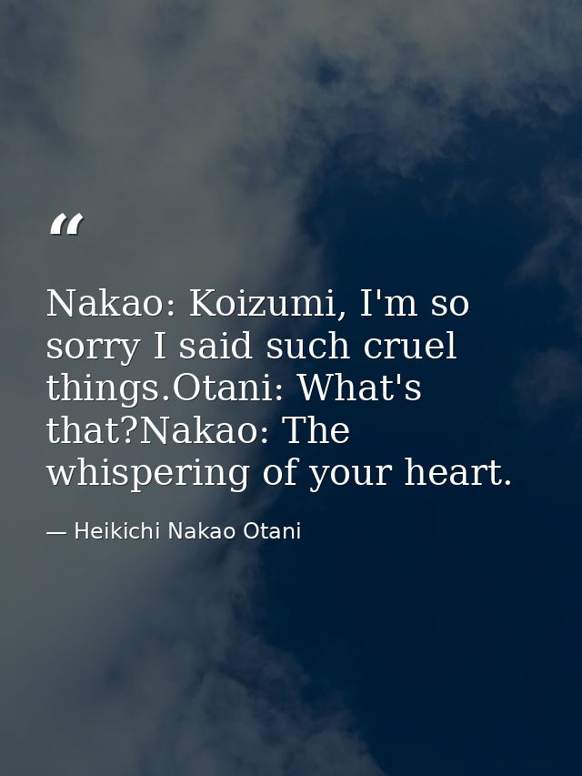 Nakao: Koizumi, I'm so sorry I said such cruel things.Otani: What's that?Nakao: The whispering of your heart. — Heikichi Nakao Otani