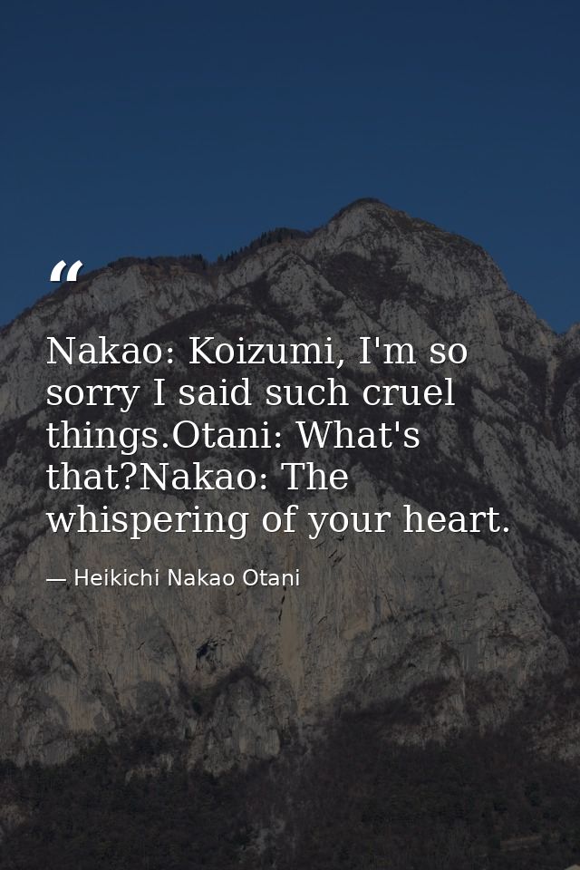 Nakao: Koizumi, I'm so sorry I said such cruel things.Otani: What's that?Nakao: The whispering of your heart. — Heikichi Nakao Otani