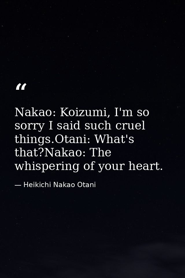 Nakao: Koizumi, I'm so sorry I said such cruel things.Otani: What's that?Nakao: The whispering of your heart. — Heikichi Nakao Otani