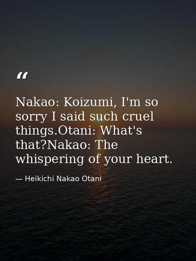 Nakao: Koizumi, I'm so sorry I said such cruel things.Otani: What's that?Nakao: The whispering of your heart. — Heikichi Nakao Otani
