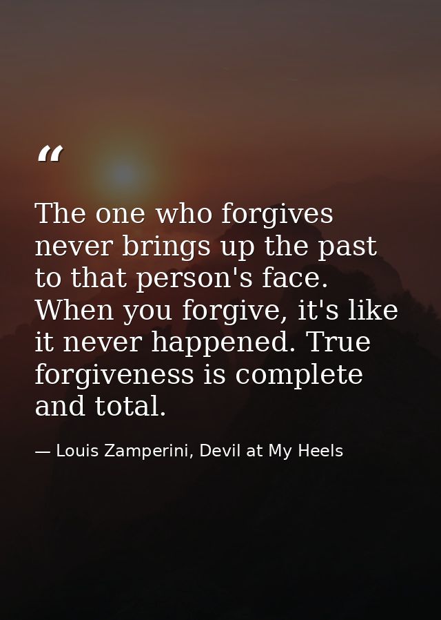 The one who forgives never brings up the past to that person's face. When you forgive, it's like it never happened. True — Louis Zamperini, Devil at My Heels