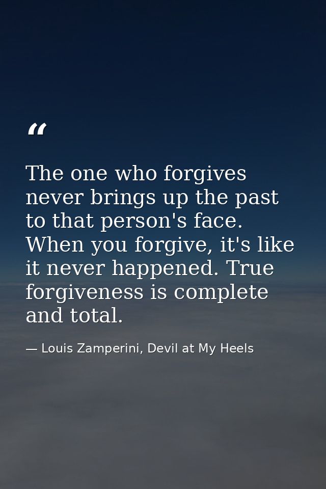 The one who forgives never brings up the past to that person's face. When you forgive, it's like it never happened. True — Louis Zamperini, Devil at My Heels
