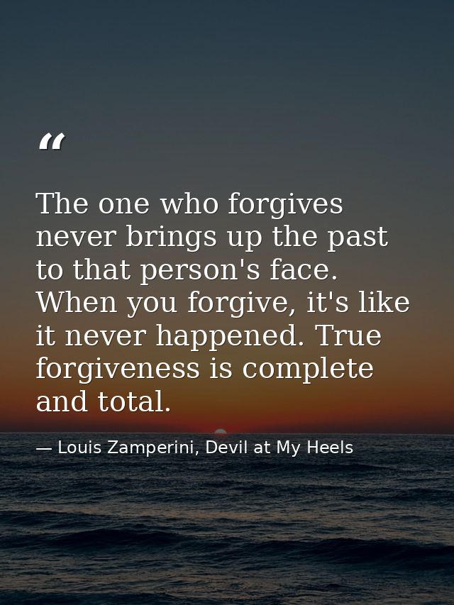 The one who forgives never brings up the past to that person's face. When you forgive, it's like it never happened. True — Louis Zamperini, Devil at My Heels