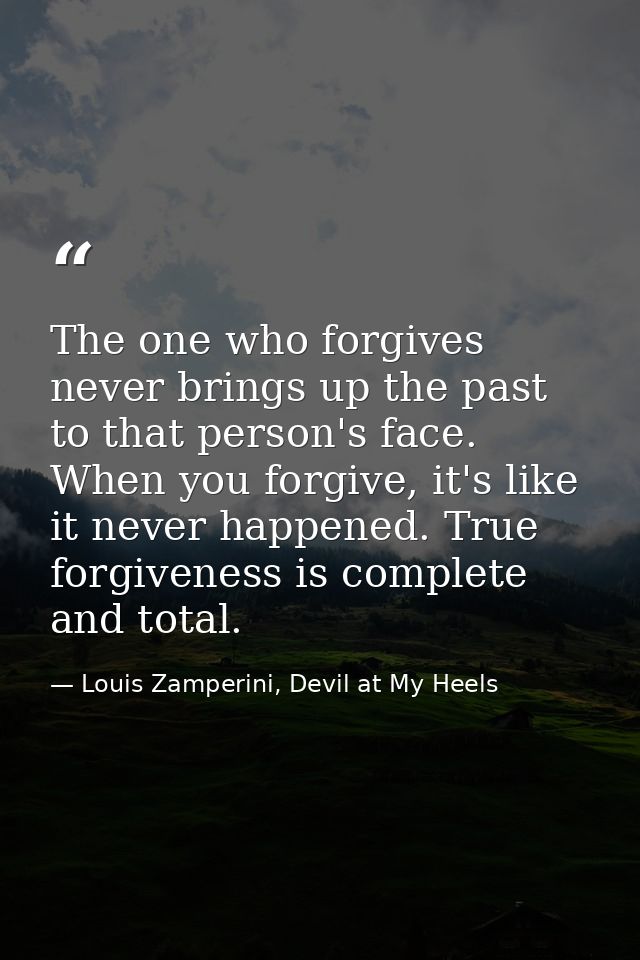 The one who forgives never brings up the past to that person's face. When you forgive, it's like it never happened. True — Louis Zamperini, Devil at My Heels