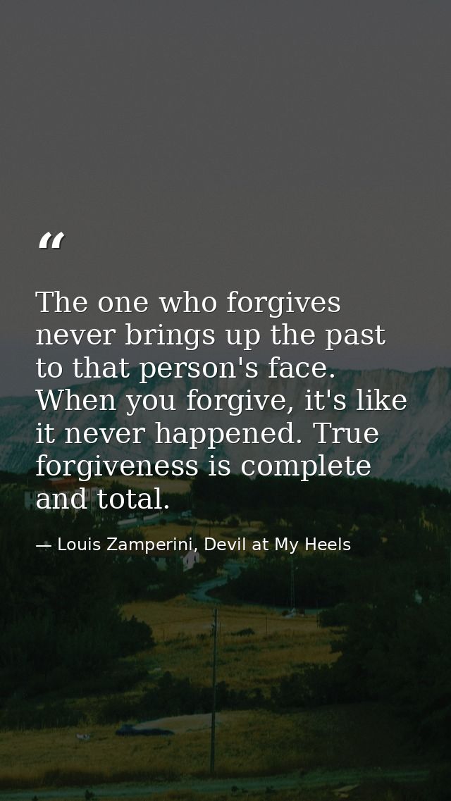 The one who forgives never brings up the past to that person's face. When you forgive, it's like it never happened. True — Louis Zamperini, Devil at My Heels