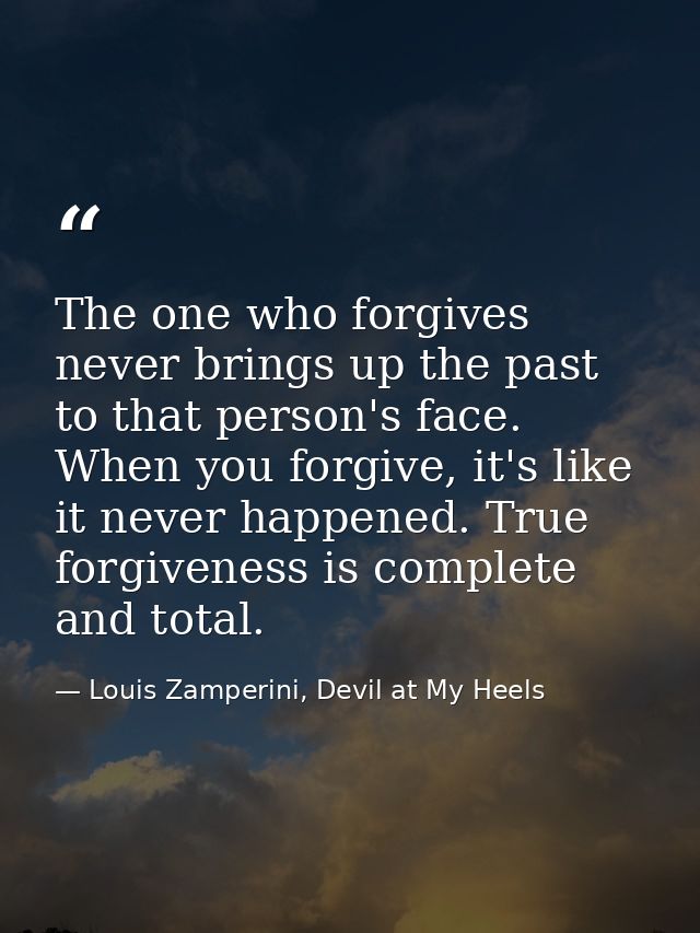 The one who forgives never brings up the past to that person's face. When you forgive, it's like it never happened. True — Louis Zamperini, Devil at My Heels