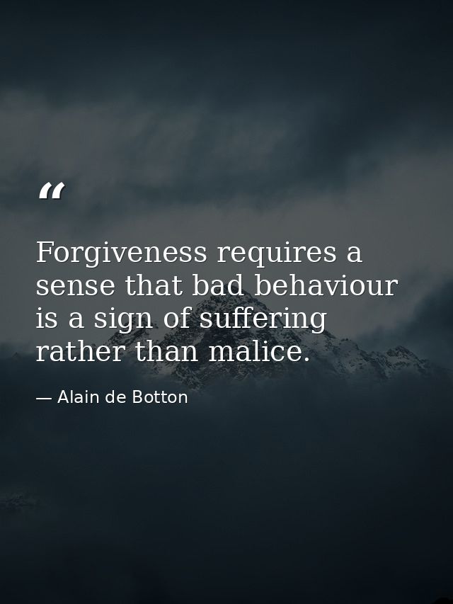 Forgiveness requires a sense that bad behaviour is a sign of suffering rather than malice. — Alain de Botton