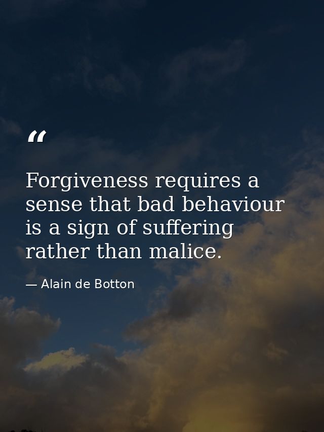 Forgiveness requires a sense that bad behaviour is a sign of suffering rather than malice. — Alain de Botton