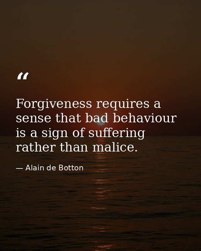 Forgiveness requires a sense that bad behaviour is a sign of suffering rather than malice. — Alain de Botton