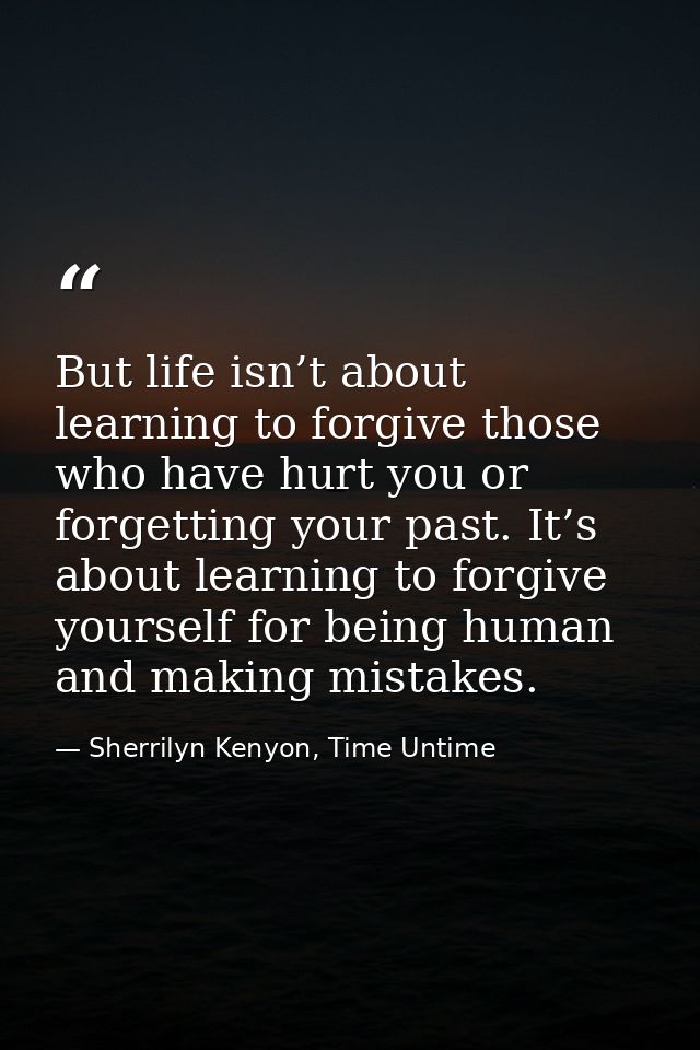 But life isn’t about learning to forgive those who have hurt you or forgetting your past. It’s about learning to forgive — Sherrilyn Kenyon, Time Untime