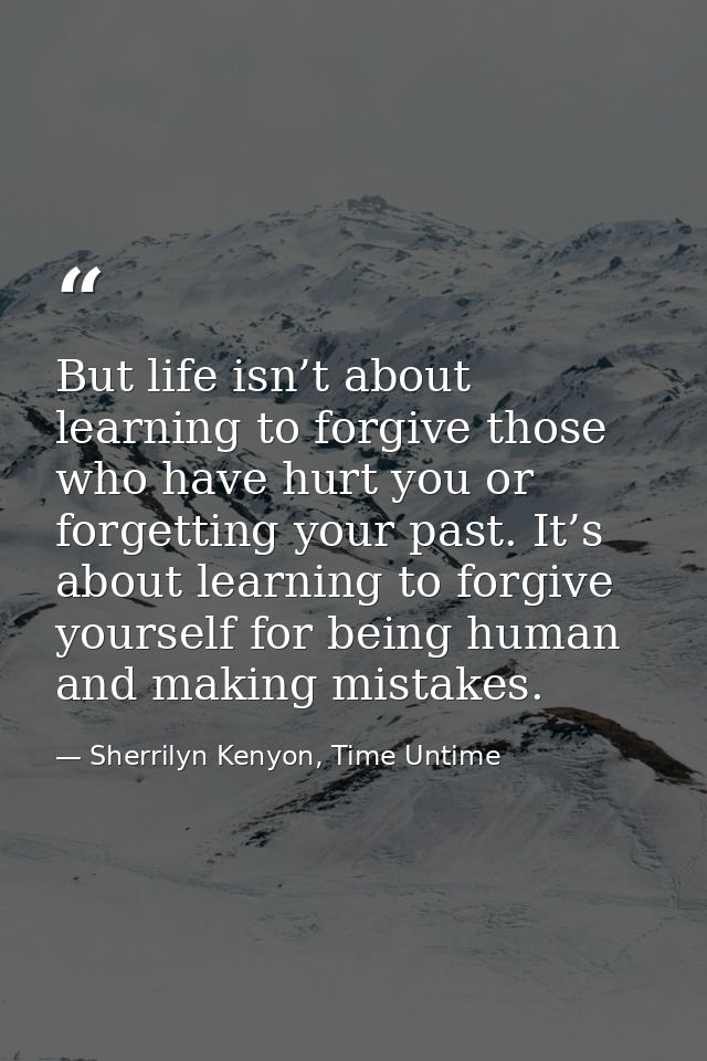 But life isn’t about learning to forgive those who have hurt you or forgetting your past. It’s about learning to forgive — Sherrilyn Kenyon, Time Untime