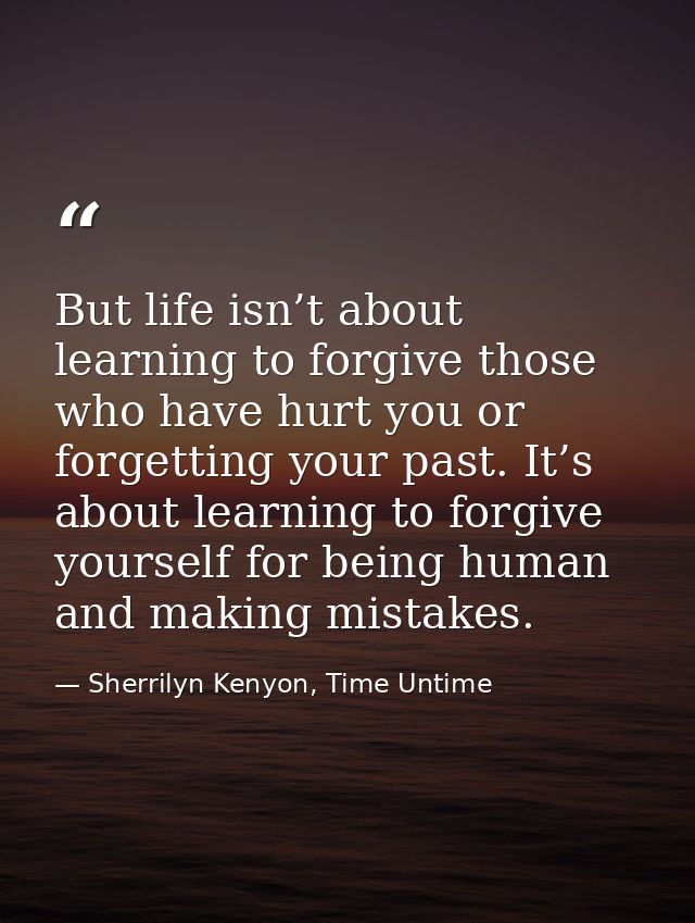 But life isn’t about learning to forgive those who have hurt you or forgetting your past. It’s about learning to forgive — Sherrilyn Kenyon, Time Untime