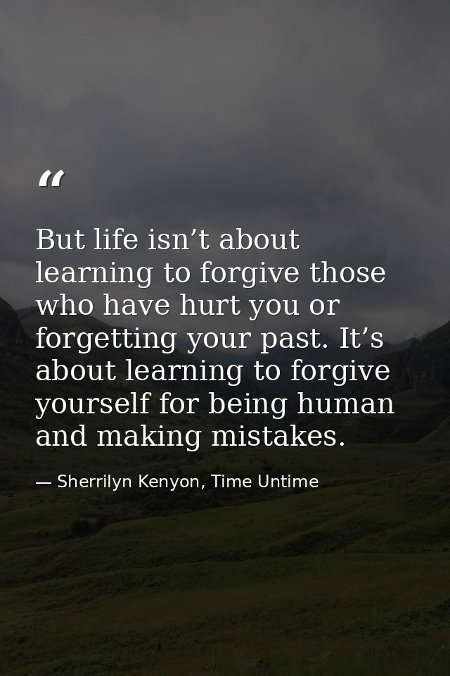 But life isn’t about learning to forgive those who have hurt you or forgetting your past. It’s about learning to forgive — Sherrilyn Kenyon, Time Untime