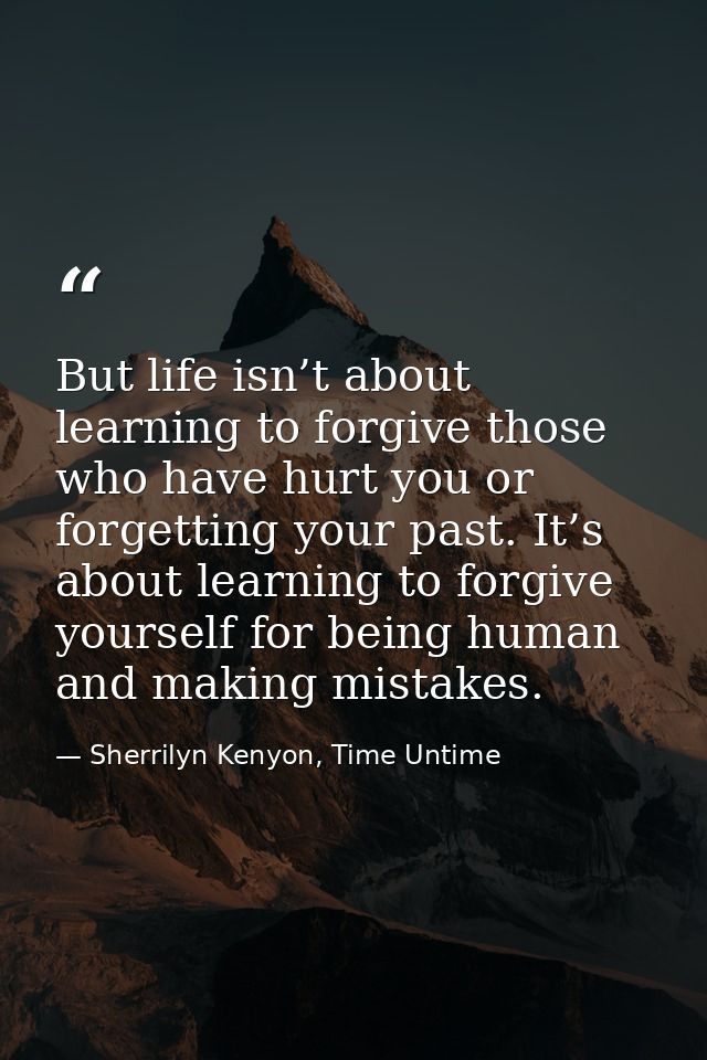 But life isn’t about learning to forgive those who have hurt you or forgetting your past. It’s about learning to forgive — Sherrilyn Kenyon, Time Untime