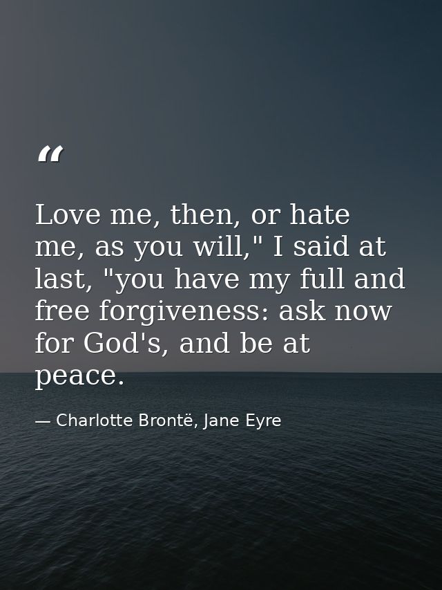 Love me, then, or hate me, as you will," I said at last, "you have my full and free forgiveness: ask now for God's, and  — Charlotte Brontë, Jane Eyre
