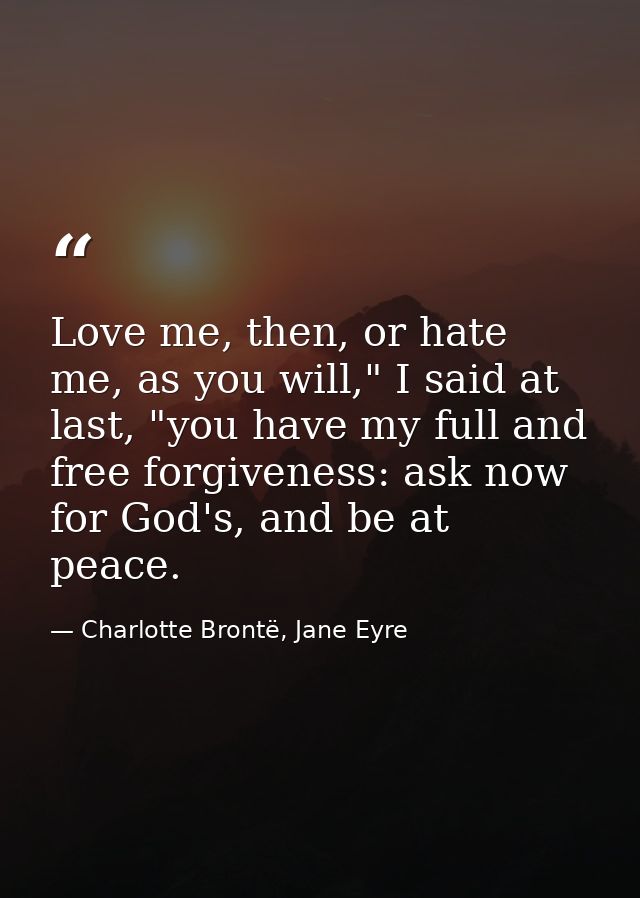 Love me, then, or hate me, as you will," I said at last, "you have my full and free forgiveness: ask now for God's, and  — Charlotte Brontë, Jane Eyre