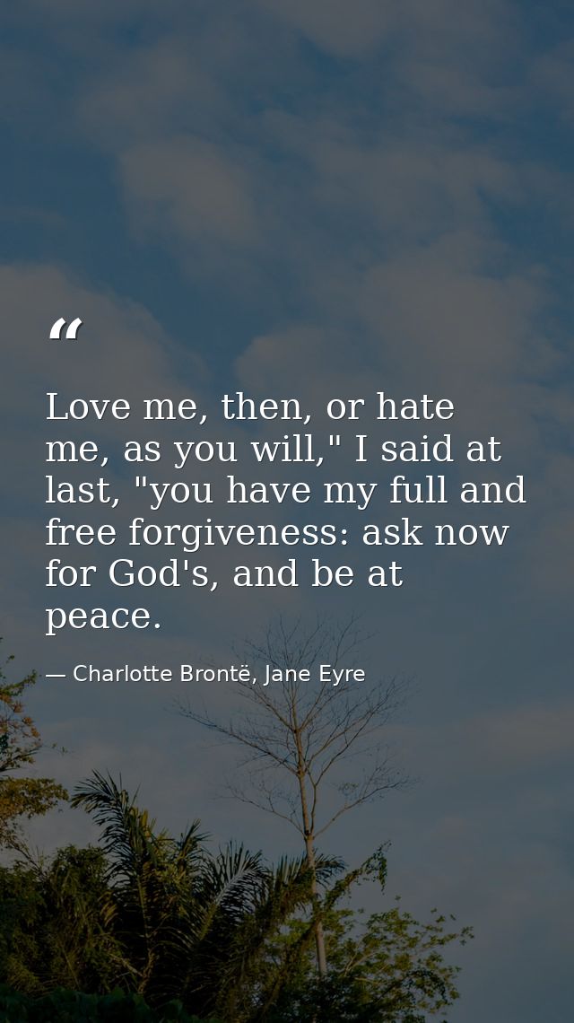 Love me, then, or hate me, as you will," I said at last, "you have my full and free forgiveness: ask now for God's, and  — Charlotte Brontë, Jane Eyre