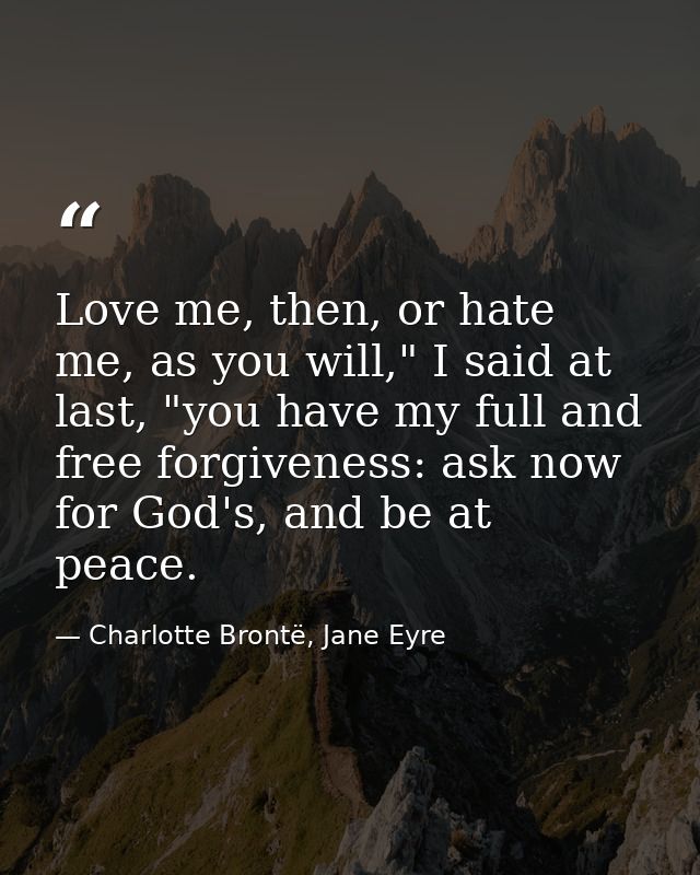 Love me, then, or hate me, as you will," I said at last, "you have my full and free forgiveness: ask now for God's, and  — Charlotte Brontë, Jane Eyre