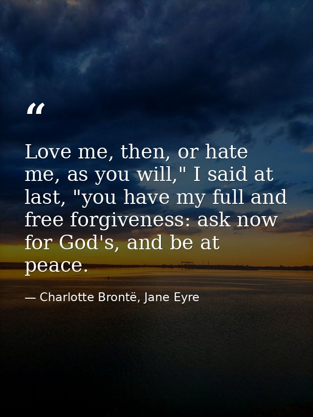 Love me, then, or hate me, as you will," I said at last, "you have my full and free forgiveness: ask now for God's, and  — Charlotte Brontë, Jane Eyre
