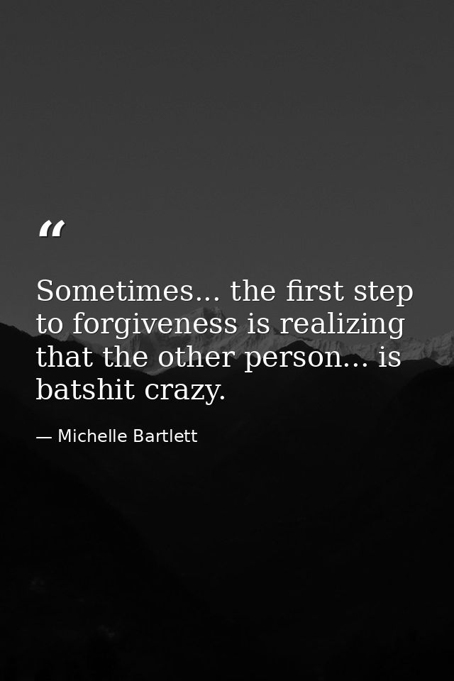 Sometimes... the first step to forgiveness is realizing that the other person... is batshit crazy. — Michelle Bartlett
