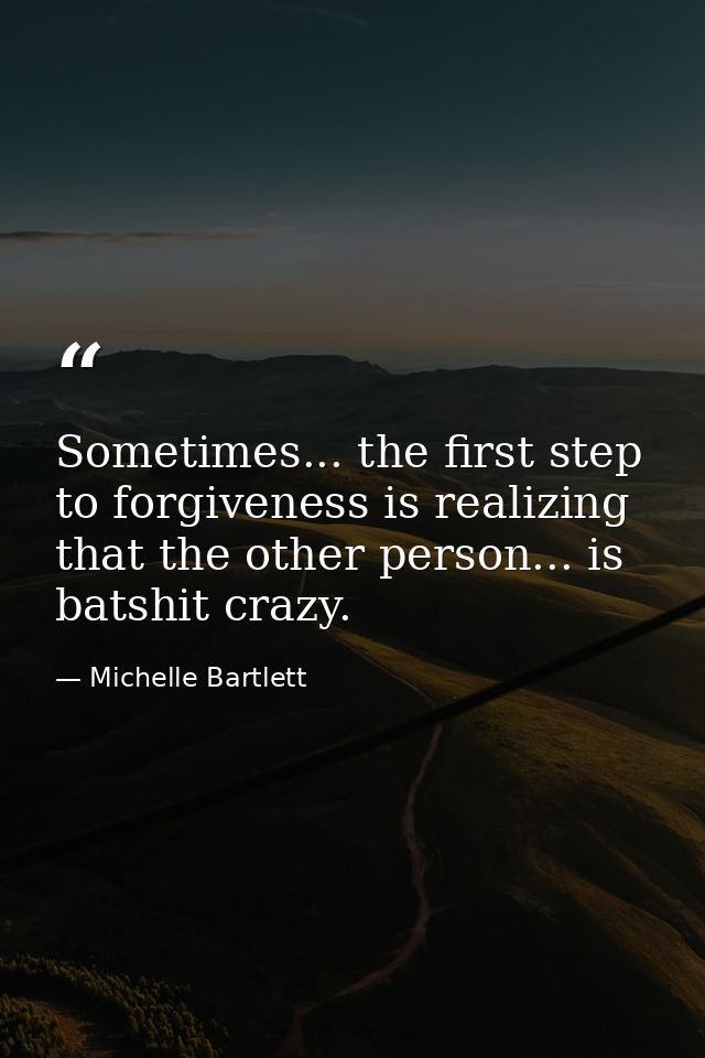 Sometimes... the first step to forgiveness is realizing that the other person... is batshit crazy. — Michelle Bartlett