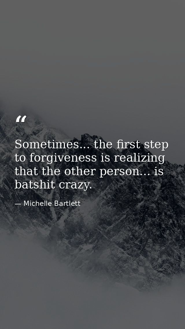 Sometimes... the first step to forgiveness is realizing that the other person... is batshit crazy. — Michelle Bartlett