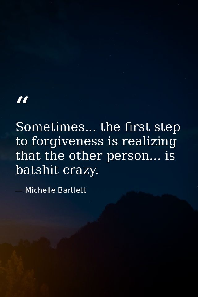 Sometimes... the first step to forgiveness is realizing that the other person... is batshit crazy. — Michelle Bartlett