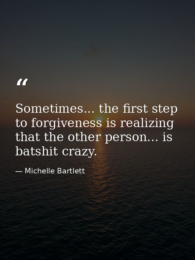 Sometimes... the first step to forgiveness is realizing that the other person... is batshit crazy. — Michelle Bartlett