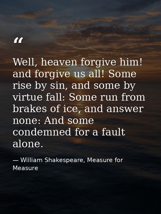 Well, heaven forgive him! and forgive us all! Some rise by sin, and some by virtue fall: Some run from brakes of ice, an — William Shakespeare, Measure for Measure