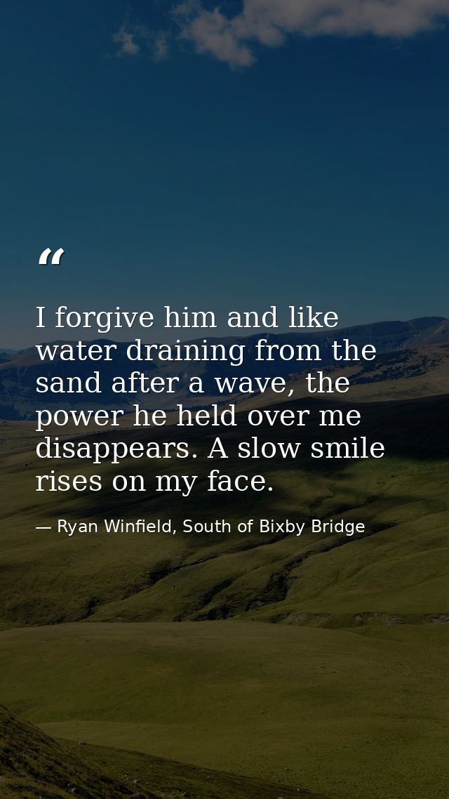 I forgive him and like water draining from the sand after a wave, the power he held over me disappears. A slow smile ris — Ryan Winfield, South of Bixby Bridge