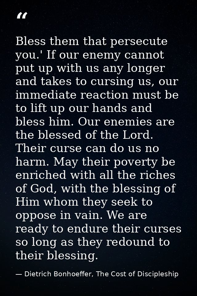 Bless them that persecute you.' If our enemy cannot put up with us any longer and takes to cursing us, our immediate rea — Dietrich Bonhoeffer, The Cost of Discipleship