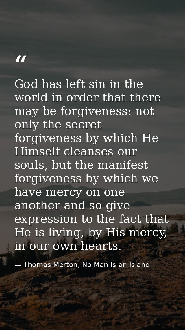 God has left sin in the world in order that there may be forgiveness: not only the secret forgiveness by which He Himsel — Thomas Merton, No Man Is an Island