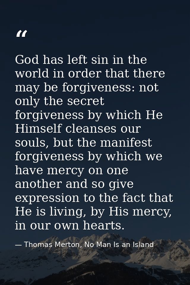 God has left sin in the world in order that there may be forgiveness: not only the secret forgiveness by which He Himsel — Thomas Merton, No Man Is an Island